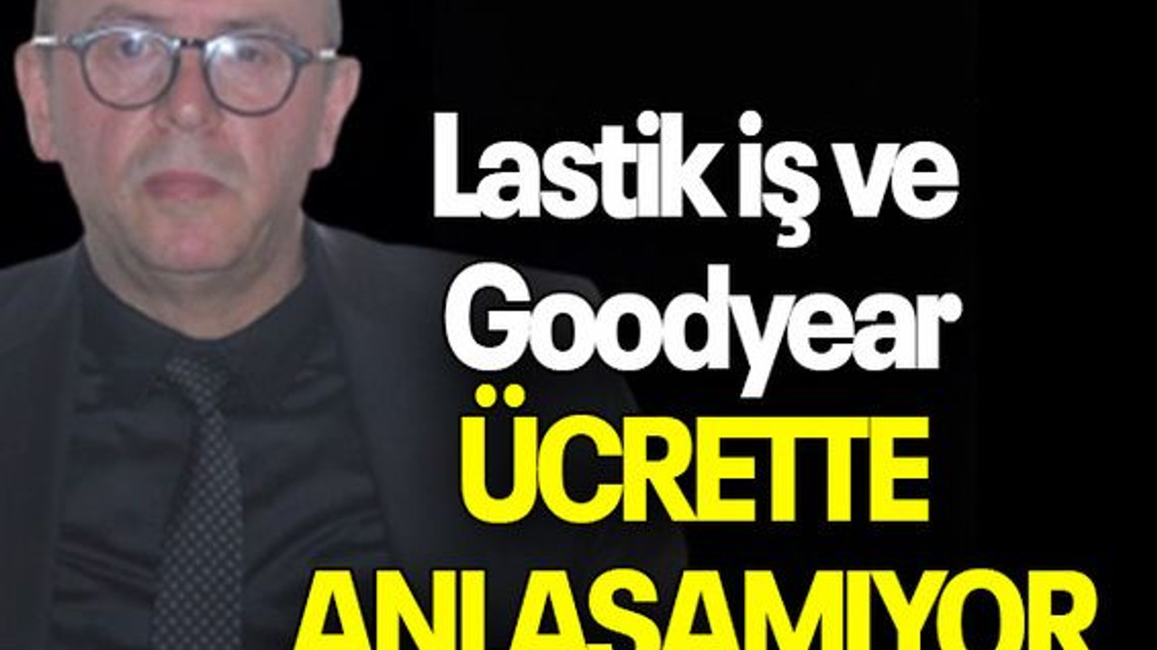 Lastik iş ve Goodyear ÜCRETTE ANLAŞAMIYOR